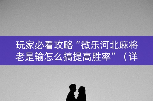 玩家必看攻略“微乐河北麻将老是输怎么搞提高胜率”（详细透视教程）-哔哩哔哩