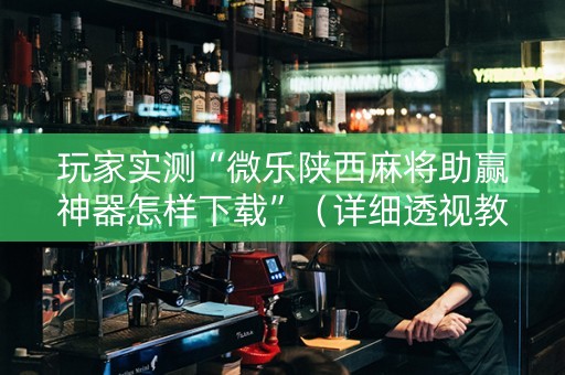 玩家实测“微乐陕西麻将助赢神器怎样下载”（详细透视教程）-哔哩哔哩