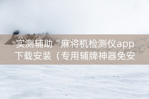 实测辅助“麻将机检测仪app下载安装（专用辅牌神器免安装）