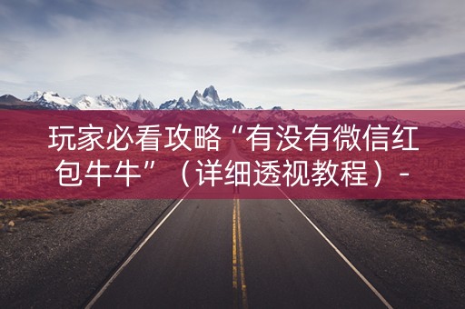 玩家必看攻略“有没有微信红包牛牛”（详细透视教程）-哔哩哔哩