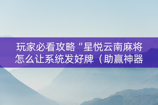 玩家必看攻略“星悦云南麻将怎么让系统发好牌（助赢神器通用版）