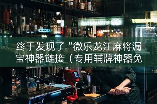 终于发现了“微乐龙江麻将漏宝神器链接（专用辅牌神器免安装）