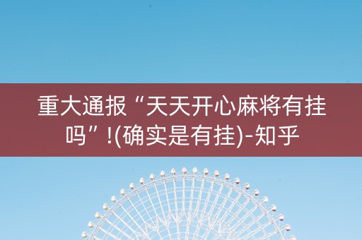 重大通报“天天开心麻将有挂吗”!(确实是有挂)-知乎