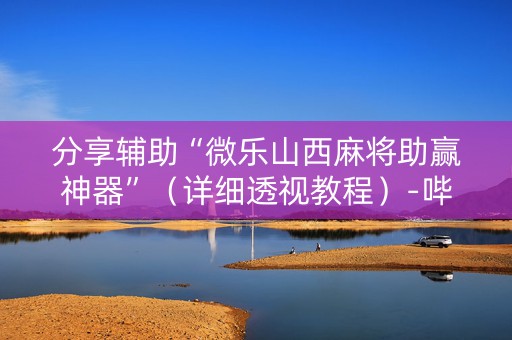 分享辅助“微乐山西麻将助赢神器”（详细透视教程）-哔哩哔哩