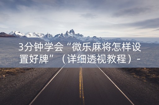 3分钟学会“微乐麻将怎样设置好牌”（详细透视教程）-哔哩哔哩
