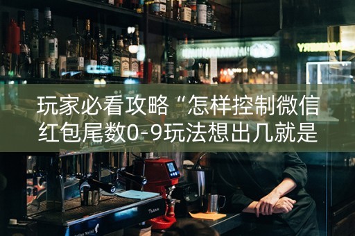 玩家必看攻略“怎样控制微信红包尾数0-9玩法想出几就是出几呢”（详细透视教程）-哔哩哔哩