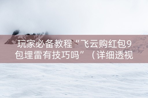 玩家必备教程“飞云购红包9包埋雷有技巧吗”（详细透视教程）-哔哩哔哩