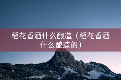 稻花香酒什么酿造（稻花香酒什么酿造的）