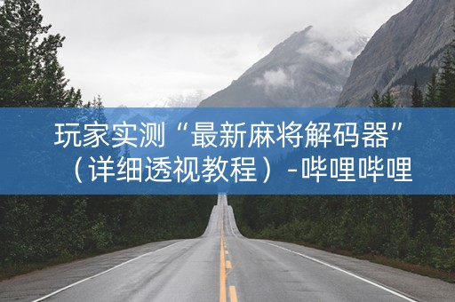玩家实测“最新麻将解码器”（详细透视教程）-哔哩哔哩