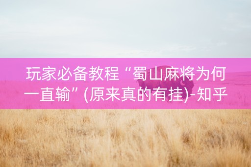 玩家必备教程“蜀山麻将为何一直输”(原来真的有挂)-知乎