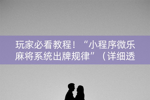 玩家必看教程！“小程序微乐麻将系统出牌规律”（详细透视教程）-哔哩哔哩