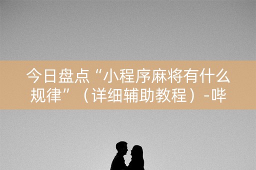 今日盘点“小程序麻将有什么规律”（详细辅助教程）-哔哩哔哩
