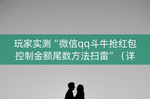 玩家实测“微信qq斗牛抢红包控制金额尾数方法扫雷”（详细透视教程）-哔哩哔哩