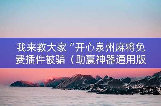 我来教大家“开心泉州麻将免费插件被骗（助赢神器通用版）