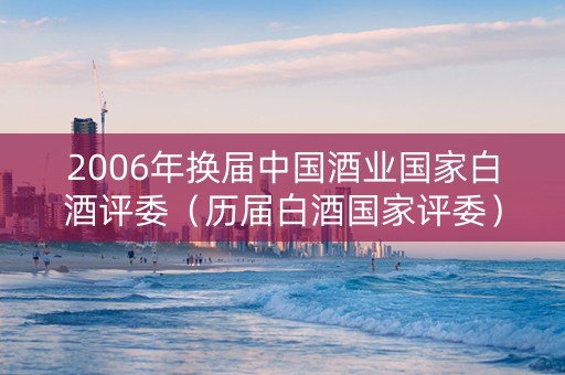 2006年换届中国酒业国家白酒评委（历届白酒国家评委）