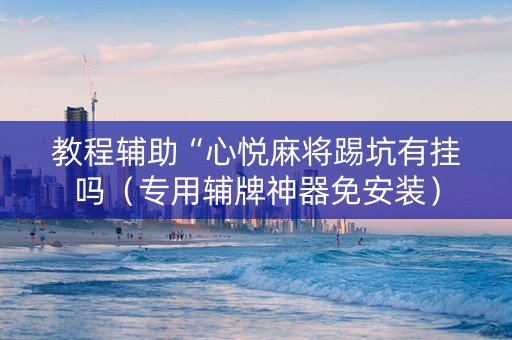 教程辅助“心悦麻将踢坑有挂吗（专用辅牌神器免安装）