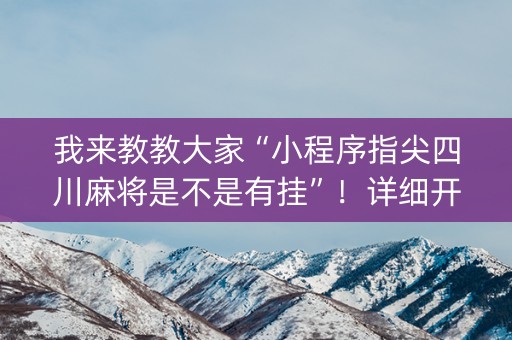 我来教教大家“小程序指尖四川麻将是不是有挂”！详细开挂教程（确实真的有挂)-知乎