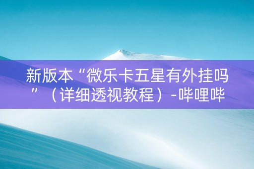 新版本“微乐卡五星有外挂吗”（详细透视教程）-哔哩哔哩