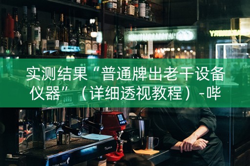 实测结果“普通牌出老干设备仪器”（详细透视教程）-哔哩哔哩