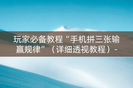 玩家必备教程“手机拼三张输赢规律”（详细透视教程）-哔哩哔哩