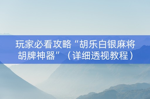 玩家必看攻略“胡乐白银麻将胡牌神器”（详细透视教程）-哔哩哔哩