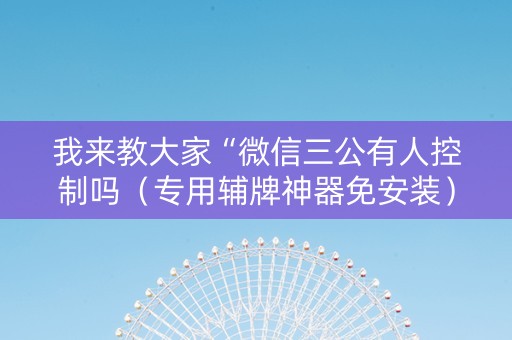 我来教大家“微信三公有人控制吗（专用辅牌神器免安装）