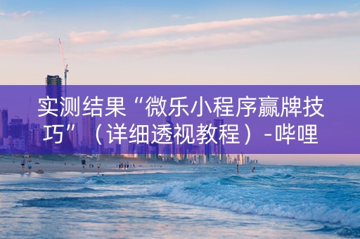 实测结果“微乐小程序赢牌技巧”（详细透视教程）-哔哩哔哩