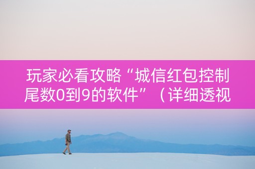 玩家必看攻略“城信红包控制尾数0到9的软件”（详细透视教程）-哔哩哔哩