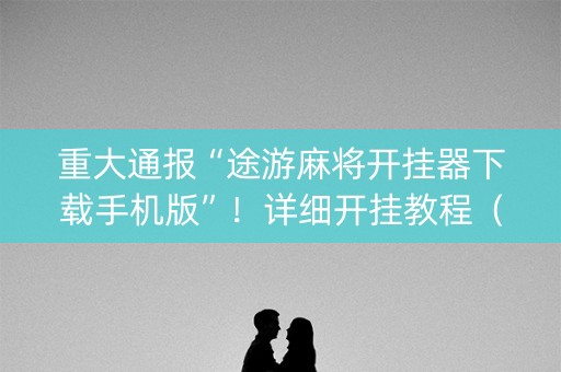 重大通报“途游麻将开挂器下载手机版”！详细开挂教程（确实真的有挂)-知乎