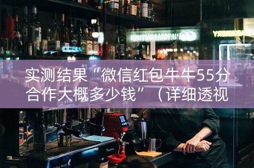 实测结果“微信红包牛牛55分合作大概多少钱”（详细透视教程）-哔哩哔哩