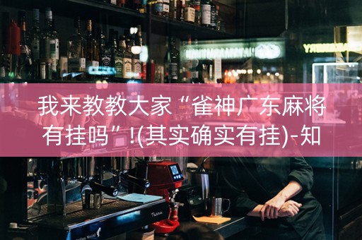 我来教教大家“雀神广东麻将有挂吗”!(其实确实有挂)-知乎