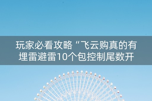 玩家必看攻略“飞云购真的有埋雷避雷10个包控制尾数开挂软件”（详细透视教程）-哔哩哔哩