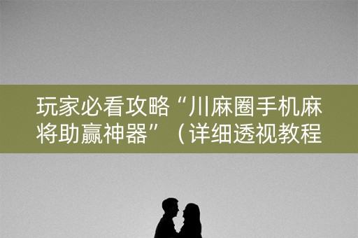 玩家必看攻略“川麻圈手机麻将助赢神器”（详细透视教程）-哔哩哔哩