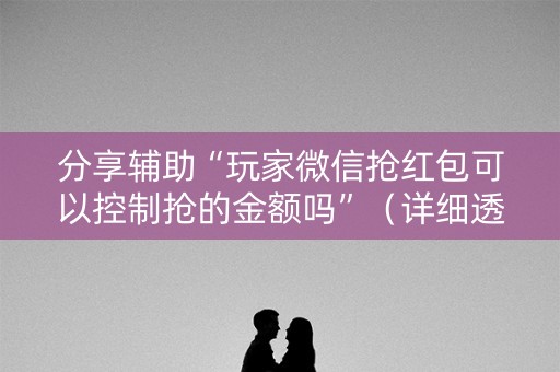 分享辅助“玩家微信抢红包可以控制抢的金额吗”（详细透视教程）-哔哩哔哩
