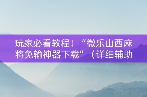 玩家必看教程！“微乐山西麻将免输神器下载”（详细辅助教程）-哔哩哔哩