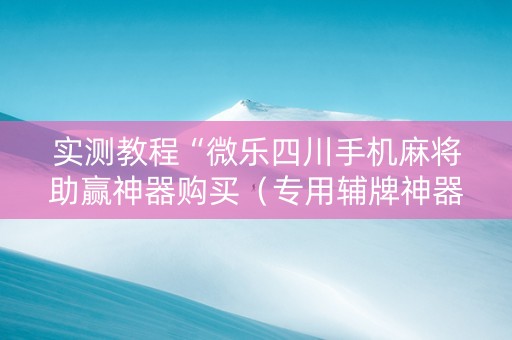 实测教程“微乐四川手机麻将助赢神器购买（专用辅牌神器免安装）
