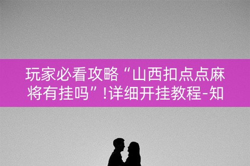 玩家必看攻略“山西扣点点麻将有挂吗”!详细开挂教程-知乎