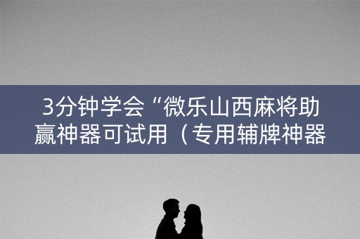 3分钟学会“微乐山西麻将助赢神器可试用（专用辅牌神器免安装）