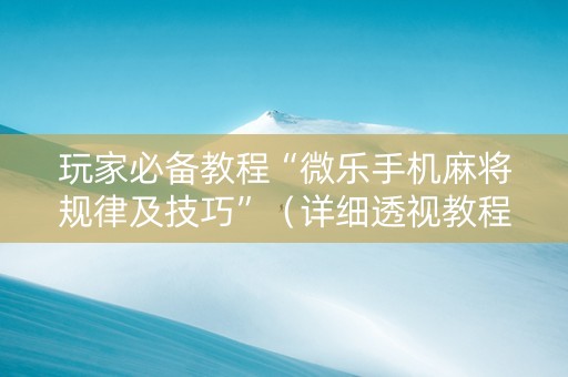 玩家必备教程“微乐手机麻将规律及技巧”（详细透视教程）-哔哩哔哩