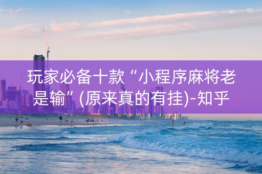 玩家必备十款“小程序麻将老是输”(原来真的有挂)-知乎
