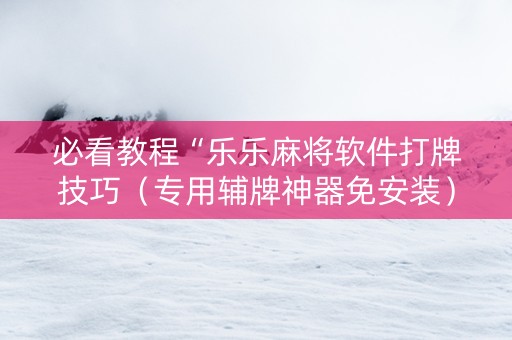 必看教程“乐乐麻将软件打牌技巧（专用辅牌神器免安装）