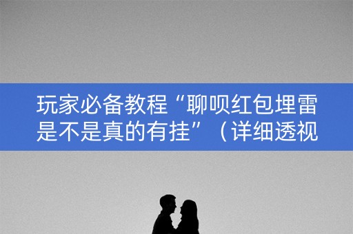 玩家必备教程“聊呗红包埋雷是不是真的有挂”（详细透视教程）-哔哩哔哩