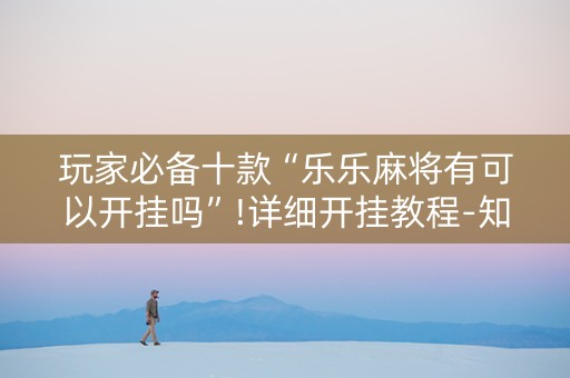 玩家必备十款“乐乐麻将有可以开挂吗”!详细开挂教程-知乎