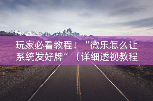 玩家必看教程！“微乐怎么让系统发好牌”（详细透视教程）-哔哩哔哩