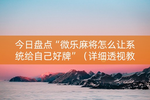今日盘点“微乐麻将怎么让系统给自己好牌”（详细透视教程）-哔哩哔哩