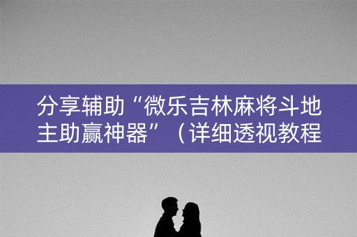 分享辅助“微乐吉林麻将斗地主助赢神器”（详细透视教程）-哔哩哔哩
