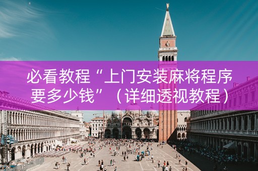 必看教程“上门安装麻将程序要多少钱”（详细透视教程）-哔哩哔哩