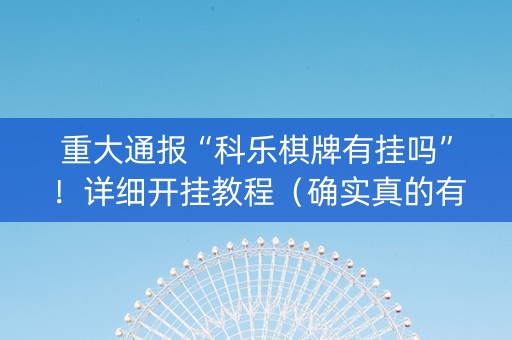 重大通报“科乐棋牌有挂吗”！详细开挂教程（确实真的有挂)-知乎
