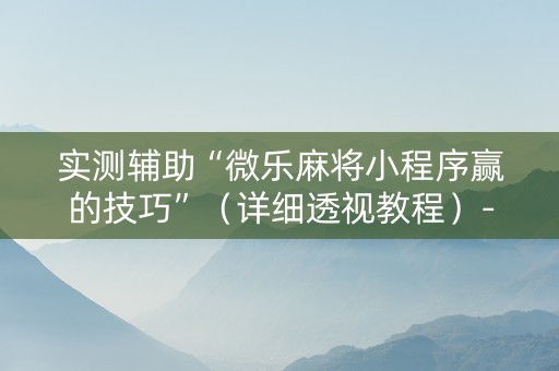 实测辅助“微乐麻将小程序赢的技巧”（详细透视教程）-哔哩哔哩