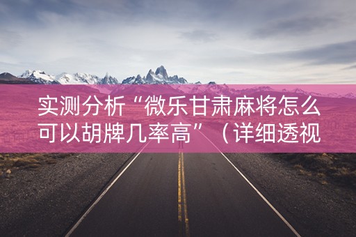 实测分析“微乐甘肃麻将怎么可以胡牌几率高”（详细透视教程）-哔哩哔哩
